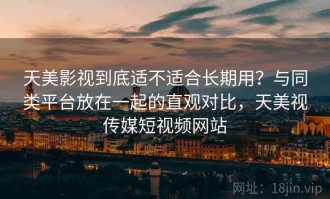 天美影视到底适不适合长期用？与同类平台放在一起的直观对比，天美视传媒短视频网站