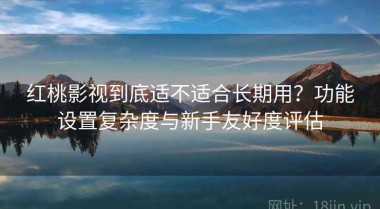 红桃影视到底适不适合长期用？功能设置复杂度与新手友好度评估