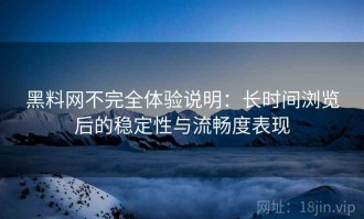 黑料网不完全体验说明：长时间浏览后的稳定性与流畅度表现