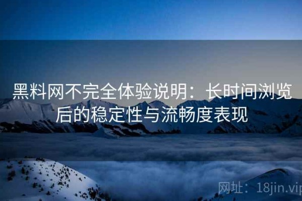 黑料网不完全体验说明：长时间浏览后的稳定性与流畅度表现