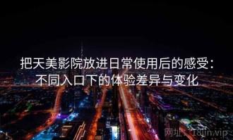 把天美影院放进日常使用后的感受：不同入口下的体验差异与变化