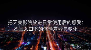 把天美影院放进日常使用后的感受：不同入口下的体验差异与变化