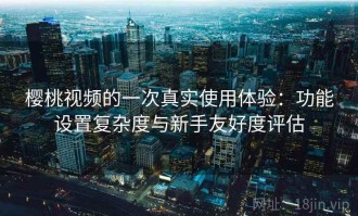 樱桃视频的一次真实使用体验：功能设置复杂度与新手友好度评估