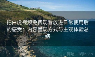 把白虎视频免费观看放进日常使用后的感受：内容呈现方式与主观体验总结