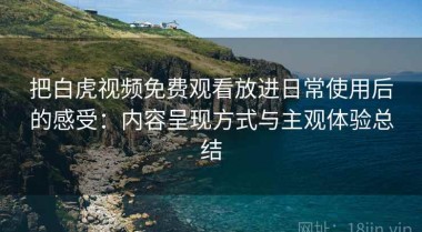 把白虎视频免费观看放进日常使用后的感受：内容呈现方式与主观体验总结