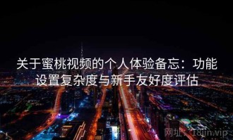 关于蜜桃视频的个人体验备忘：功能设置复杂度与新手友好度评估