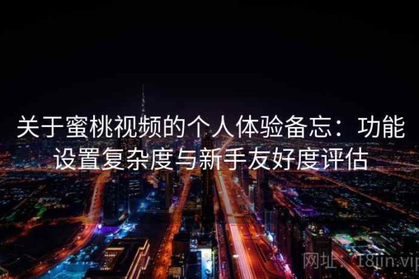 关于蜜桃视频的个人体验备忘：功能设置复杂度与新手友好度评估