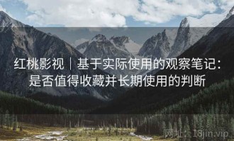 红桃影视｜基于实际使用的观察笔记：是否值得收藏并长期使用的判断