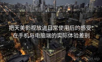 把天美影视放进日常使用后的感受：在手机与电脑端的实际体验差别