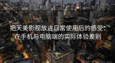 把天美影视放进日常使用后的感受：在手机与电脑端的实际体验差别