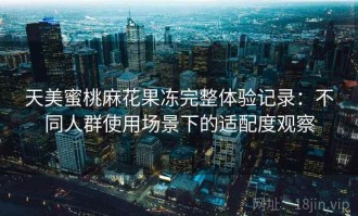 天美蜜桃麻花果冻完整体验记录：不同人群使用场景下的适配度观察