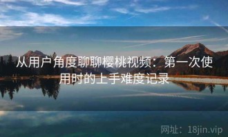 从用户角度聊聊樱桃视频：第一次使用时的上手难度记录
