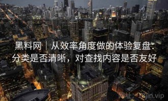 黑料网｜从效率角度做的体验复盘：分类是否清晰，对查找内容是否友好