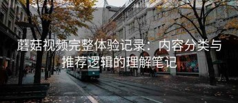 蘑菇视频完整体验记录：内容分类与推荐逻辑的理解笔记