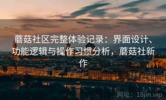 蘑菇社区完整体验记录：界面设计、功能逻辑与操作习惯分析，蘑菇社新作