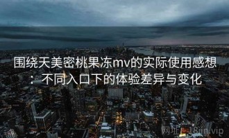 围绕天美密桃果冻mv的实际使用感想：不同入口下的体验差异与变化