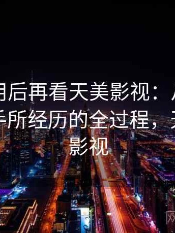 反复使用后再看天美影视：从打开到使用顺手所经历的全过程，天美原创影视