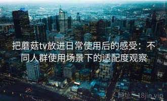把蘑菇tv放进日常使用后的感受：不同人群使用场景下的适配度观察