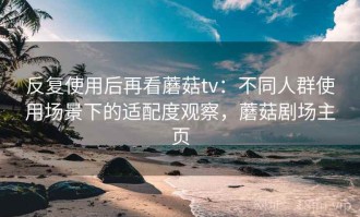 反复使用后再看蘑菇tv：不同人群使用场景下的适配度观察，蘑菇剧场主页