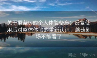 关于蘑菇tv的个人体验备忘：反复使用后对整体体验的重新认识，蘑菇剧场不能看了