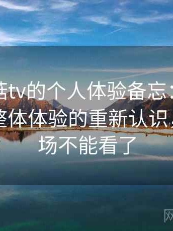 关于蘑菇tv的个人体验备忘：反复使用后对整体体验的重新认识，蘑菇剧场不能看了