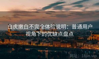 白虎嫩白不完全体验说明：普通用户视角下的优缺点盘点