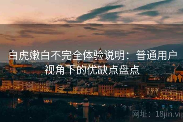 白虎嫩白不完全体验说明：普通用户视角下的优缺点盘点