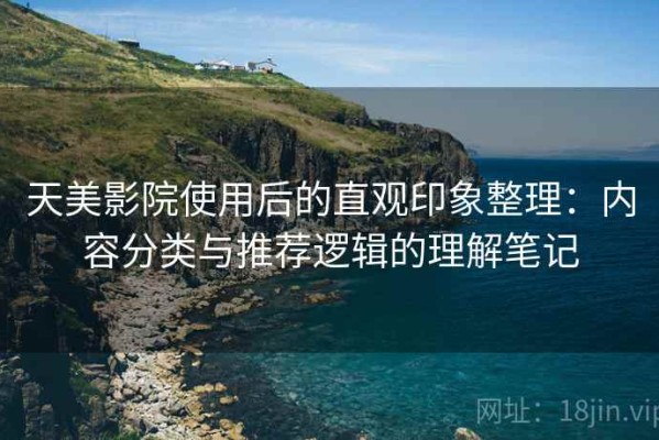 天美影院使用后的直观印象整理：内容分类与推荐逻辑的理解笔记