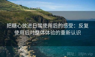 把糖心放进日常使用后的感受：反复使用后对整体体验的重新认识