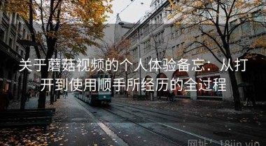 关于蘑菇视频的个人体验备忘：从打开到使用顺手所经历的全过程