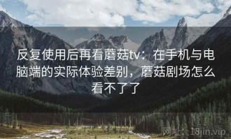 反复使用后再看蘑菇tv：在手机与电脑端的实际体验差别，蘑菇剧场怎么看不了了