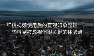 红桃视频使用后的直观印象整理：一些容易被忽视但很关键的体验点
