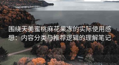围绕天美蜜桃麻花果冻的实际使用感想：内容分类与推荐逻辑的理解笔记