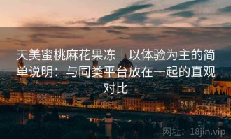 天美蜜桃麻花果冻｜以体验为主的简单说明：与同类平台放在一起的直观对比