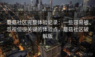 蘑菇社区完整体验记录：一些容易被忽视但很关键的体验点，蘑菇社区破解版