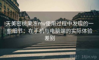 天美密桃果冻mv使用过程中发现的一些细节：在手机与电脑端的实际体验差别