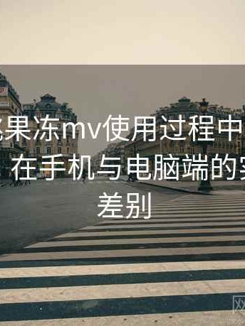 天美密桃果冻mv使用过程中发现的一些细节：在手机与电脑端的实际体验差别