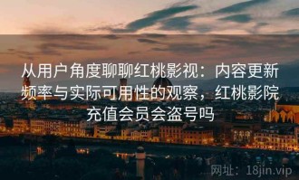 从用户角度聊聊红桃影视：内容更新频率与实际可用性的观察，红桃影院充值会员会盗号吗