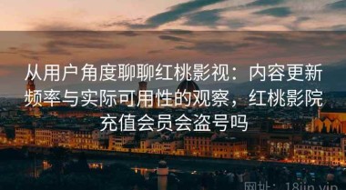 从用户角度聊聊红桃影视：内容更新频率与实际可用性的观察，红桃影院充值会员会盗号吗