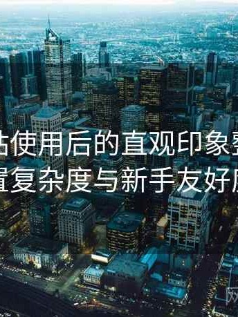 蘑菇网站使用后的直观印象整理：功能设置复杂度与新手友好度评估