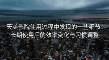 天美影院使用过程中发现的一些细节：长期使用后的效率变化与习惯调整