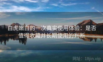 白虎嫩白的一次真实使用体验：是否值得收藏并长期使用的判断