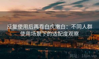 反复使用后再看白虎嫩白：不同人群使用场景下的适配度观察