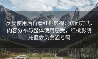 反复使用后再看红桃影视：访问方式、内容分布与整体使用感受，红桃影院充值会员会盗号吗