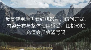 反复使用后再看红桃影视：访问方式、内容分布与整体使用感受，红桃影院充值会员会盗号吗