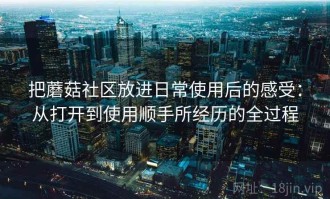 把蘑菇社区放进日常使用后的感受：从打开到使用顺手所经历的全过程