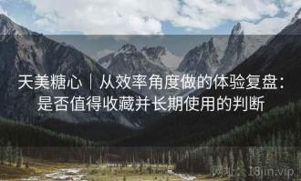 天美糖心｜从效率角度做的体验复盘：是否值得收藏并长期使用的判断