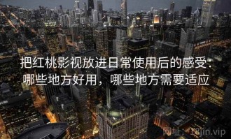 把红桃影视放进日常使用后的感受：哪些地方好用，哪些地方需要适应