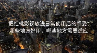 把红桃影视放进日常使用后的感受：哪些地方好用，哪些地方需要适应