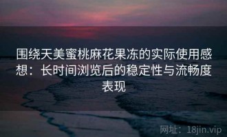 围绕天美蜜桃麻花果冻的实际使用感想：长时间浏览后的稳定性与流畅度表现